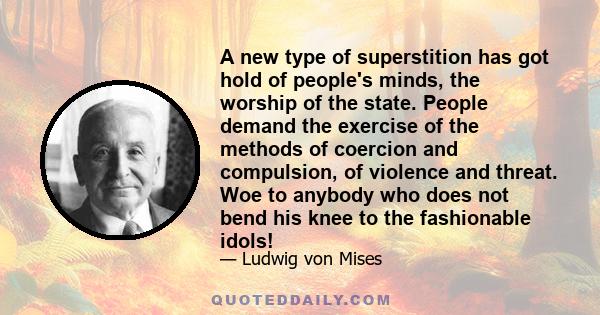 A new type of superstition has got hold of people's minds, the worship of the state. People demand the exercise of the methods of coercion and compulsion, of violence and threat. Woe to anybody who does not bend his