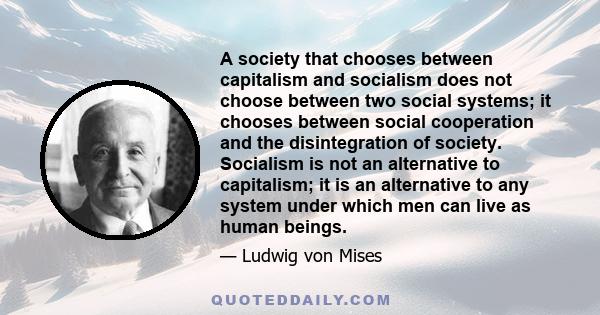 A society that chooses between capitalism and socialism does not choose between two social systems; it chooses between social cooperation and the disintegration of society. Socialism is not an alternative to capitalism; 