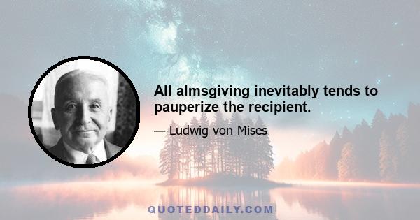 All almsgiving inevitably tends to pauperize the recipient.