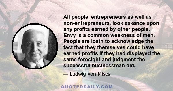 All people, entrepreneurs as well as non-entrepreneurs, look askance upon any profits earned by other people. Envy is a common weakness of men. People are loath to acknowledge the fact that they themselves could have