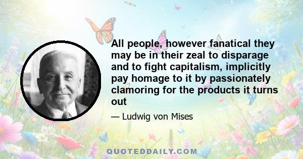 All people, however fanatical they may be in their zeal to disparage and to fight capitalism, implicitly pay homage to it by passionately clamoring for the products it turns out