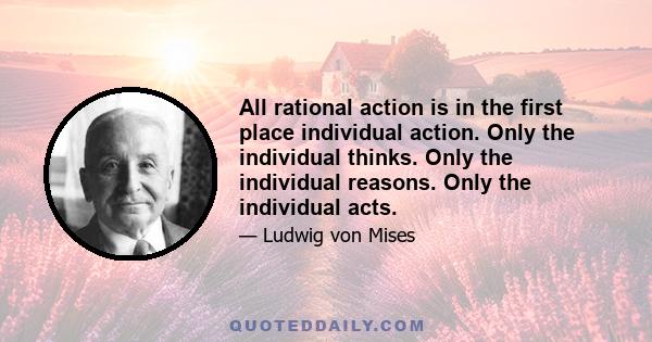 All rational action is in the first place individual action. Only the individual thinks. Only the individual reasons. Only the individual acts.