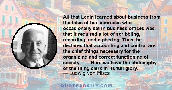 All that Lenin learned about business from the tales of his comrades who occasionally sat in business offices was that it required a lot of scribbling, recording, and ciphering. Thus, he declares that accounting and