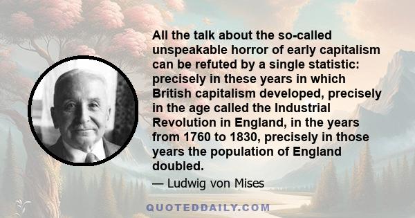 All the talk about the so-called unspeakable horror of early capitalism can be refuted by a single statistic: precisely in these years in which British capitalism developed, precisely in the age called the Industrial