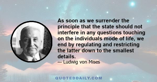 As soon as we surrender the principle that the state should not interfere in any questions touching on the individuals mode of life, we end by regulating and restricting the latter down to the smallest details.