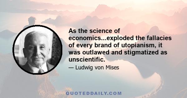 As the science of economics...exploded the fallacies of every brand of utopianism, it was outlawed and stigmatized as unscientific.