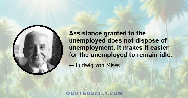 Assistance granted to the unemployed does not dispose of unemployment. It makes it easier for the unemployed to remain idle.