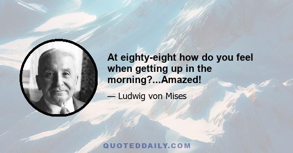 At eighty-eight how do you feel when getting up in the morning?...Amazed!