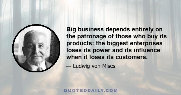 Big business depends entirely on the patronage of those who buy its products: the biggest enterprises loses its power and its influence when it loses its customers.