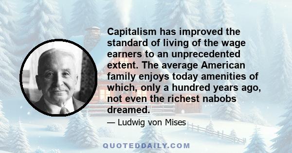 Capitalism has improved the standard of living of the wage earners to an unprecedented extent. The average American family enjoys today amenities of which, only a hundred years ago, not even the richest nabobs dreamed.