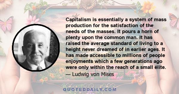 Capitalism is essentially a system of mass production for the satisfaction of the needs of the masses. It pours a horn of plenty upon the common man. It has raised the average standard of living to a height never