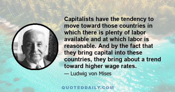 Capitalists have the tendency to move toward those countries in which there is plenty of labor available and at which labor is reasonable. And by the fact that they bring capital into these countries, they bring about a 