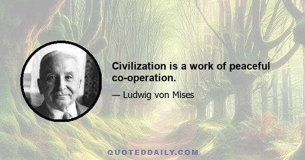 Civilization is a work of peaceful co-operation.