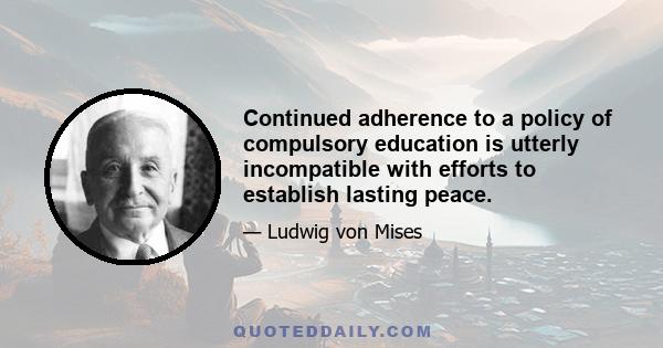 Continued adherence to a policy of compulsory education is utterly incompatible with efforts to establish lasting peace.