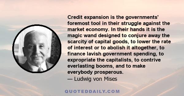 Credit expansion is the governments' foremost tool in their struggle against the market economy. In their hands it is the magic wand designed to conjure away the scarcity of capital goods, to lower the rate of interest