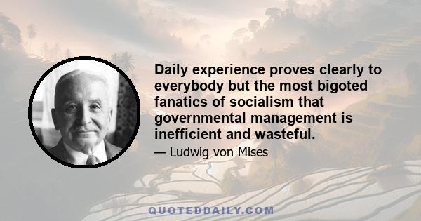 Daily experience proves clearly to everybody but the most bigoted fanatics of socialism that governmental management is inefficient and wasteful.