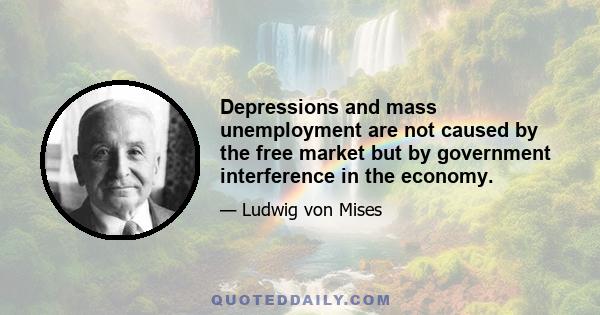 Depressions and mass unemployment are not caused by the free market but by government interference in the economy.