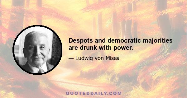 Despots and democratic majorities are drunk with power.