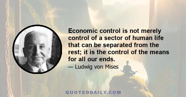 Economic control is not merely control of a sector of human life that can be separated from the rest; it is the control of the means for all our ends.