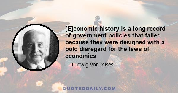 [E]conomic history is a long record of government policies that failed because they were designed with a bold disregard for the laws of economics