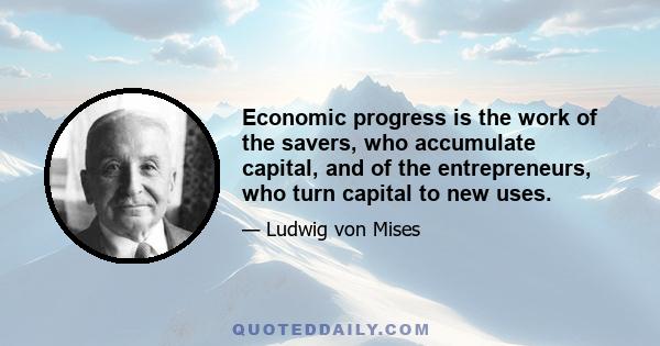 Economic progress is the work of the savers, who accumulate capital, and of the entrepreneurs, who turn capital to new uses.