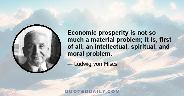 Economic prosperity is not so much a material problem; it is, first of all, an intellectual, spiritual, and moral problem.