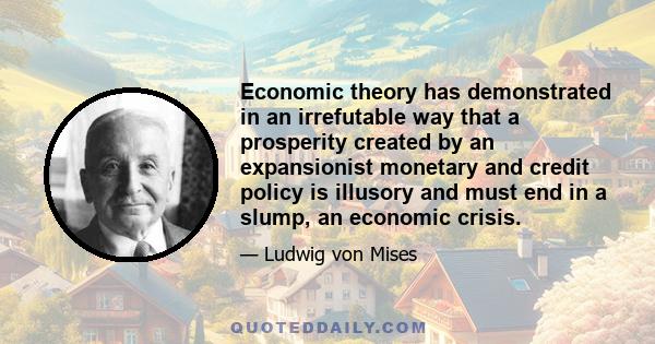 Economic theory has demonstrated in an irrefutable way that a prosperity created by an expansionist monetary and credit policy is illusory and must end in a slump, an economic crisis.