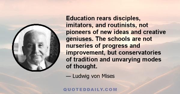 Education rears disciples, imitators, and routinists, not pioneers of new ideas and creative geniuses. The schools are not nurseries of progress and improvement, but conservatories of tradition and unvarying modes of