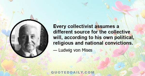 Every collectivist assumes a different source for the collective will, according to his own political, religious and national convictions.