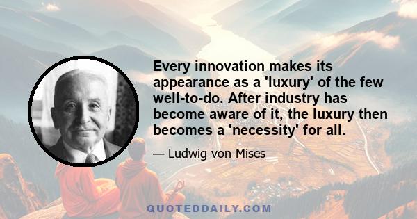 Every innovation makes its appearance as a 'luxury' of the few well-to-do. After industry has become aware of it, the luxury then becomes a 'necessity' for all.