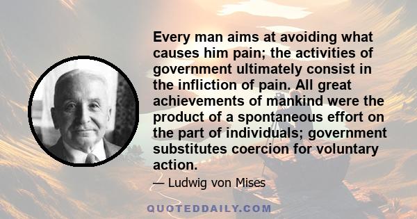 Every man aims at avoiding what causes him pain; the activities of government ultimately consist in the infliction of pain. All great achievements of mankind were the product of a spontaneous effort on the part of