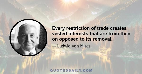 Every restriction of trade creates vested interests that are from then on opposed to its removal.