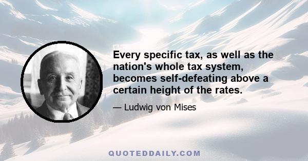 Every specific tax, as well as the nation's whole tax system, becomes self-defeating above a certain height of the rates.