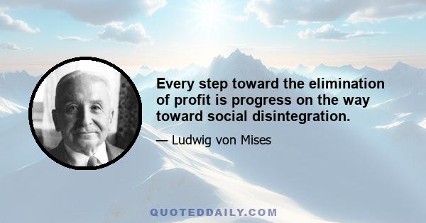 Every step toward the elimination of profit is progress on the way toward social disintegration.