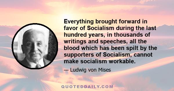 Everything brought forward in favor of Socialism during the last hundred years, in thousands of writings and speeches, all the blood which has been spilt by the supporters of Socialism, cannot make socialism workable.