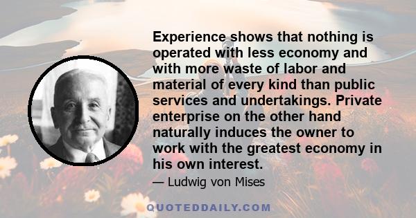 Experience shows that nothing is operated with less economy and with more waste of labor and material of every kind than public services and undertakings. Private enterprise on the other hand naturally induces the owner 