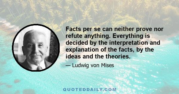 Facts per se can neither prove nor refute anything. Everything is decided by the interpretation and explanation of the facts, by the ideas and the theories.