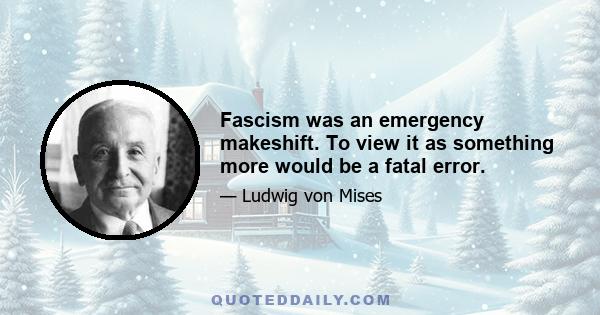 Fascism was an emergency makeshift. To view it as something more would be a fatal error.