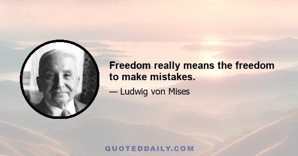 Freedom really means the freedom to make mistakes.