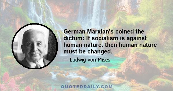 German Marxian's coined the dictum: If socialism is against human nature, then human nature must be changed.