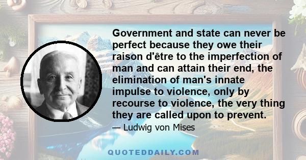 Government and state can never be perfect because they owe their raison d'être to the imperfection of man and can attain their end, the elimination of man's innate impulse to violence, only by recourse to violence, the