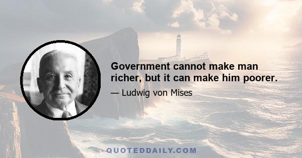 Government cannot make man richer, but it can make him poorer.