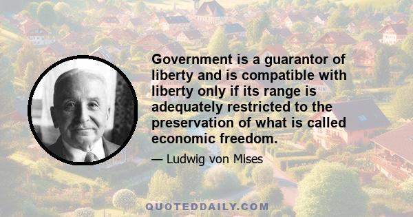 Government is a guarantor of liberty and is compatible with liberty only if its range is adequately restricted to the preservation of what is called economic freedom.