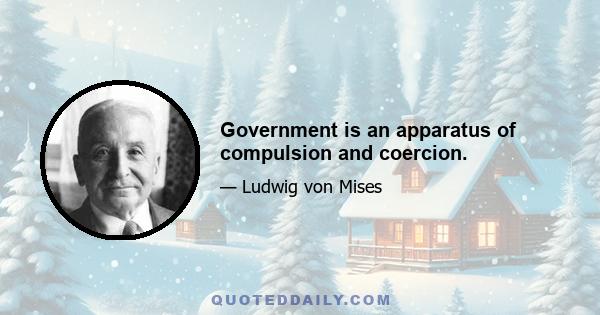 Government is an apparatus of compulsion and coercion.