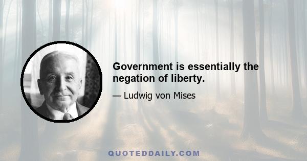 Government is essentially the negation of liberty.