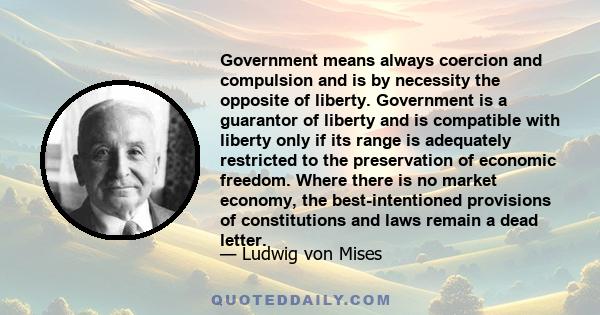 Government means always coercion and compulsion and is by necessity the opposite of liberty. Government is a guarantor of liberty and is compatible with liberty only if its range is adequately restricted to the