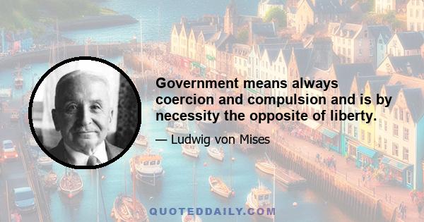 Government means always coercion and compulsion and is by necessity the opposite of liberty.