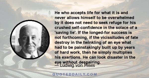 He who accepts life for what it is and never allows himself to be overwhelmed by it does not need to seek refuge for his crushed self-confidence in the solace of a 'saving lie'. If the longed-for success is not