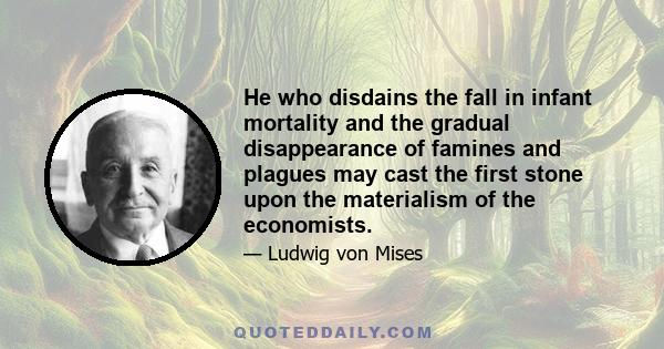 He who disdains the fall in infant mortality and the gradual disappearance of famines and plagues may cast the first stone upon the materialism of the economists.