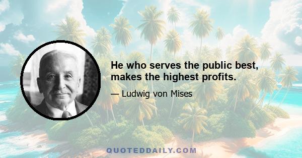 He who serves the public best, makes the highest profits.